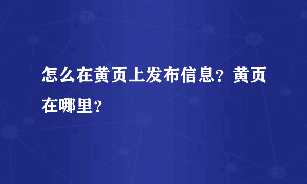 怎么在黄页上发布信息？黄页在哪里？