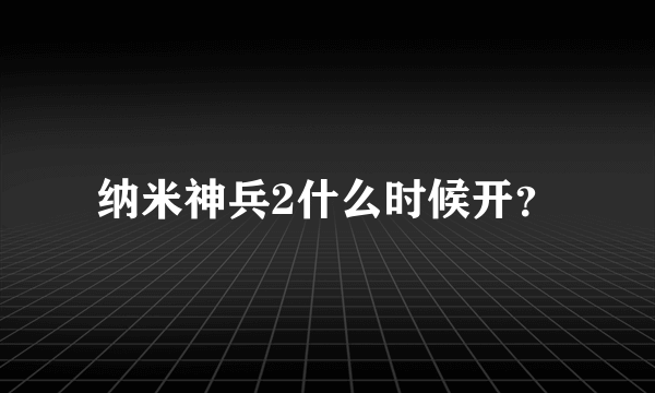 纳米神兵2什么时候开？