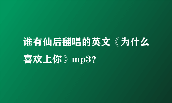 谁有仙后翻唱的英文《为什么喜欢上你》mp3？