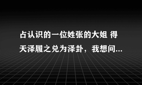 占认识的一位姓张的大姐 得天泽履之兑为泽卦，我想问一下这个人怎么样？能不能交往。自己占卦 认识时间4月