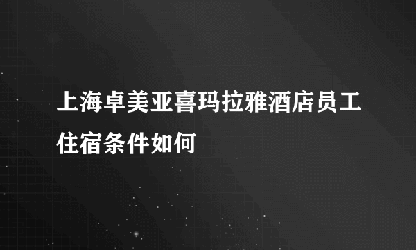 上海卓美亚喜玛拉雅酒店员工住宿条件如何