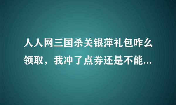 人人网三国杀关银萍礼包咋么领取，我冲了点券还是不能领，貌似要领奖码，咋弄啊？