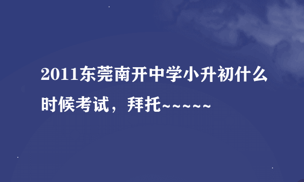 2011东莞南开中学小升初什么时候考试，拜托~~~~~