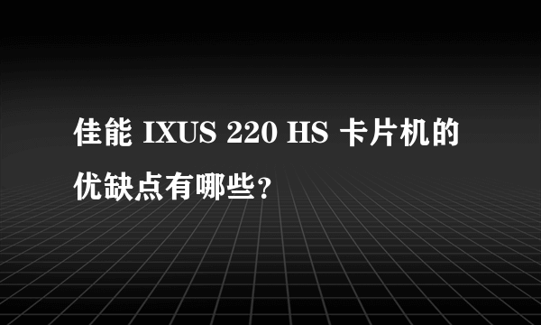 佳能 IXUS 220 HS 卡片机的优缺点有哪些？