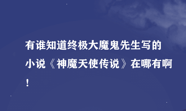 有谁知道终极大魔鬼先生写的小说《神魔天使传说》在哪有啊！