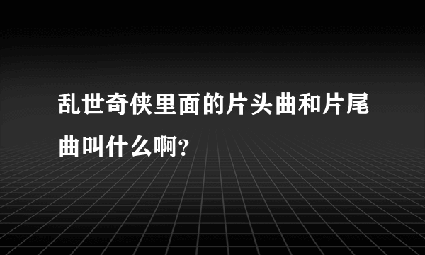 乱世奇侠里面的片头曲和片尾曲叫什么啊？