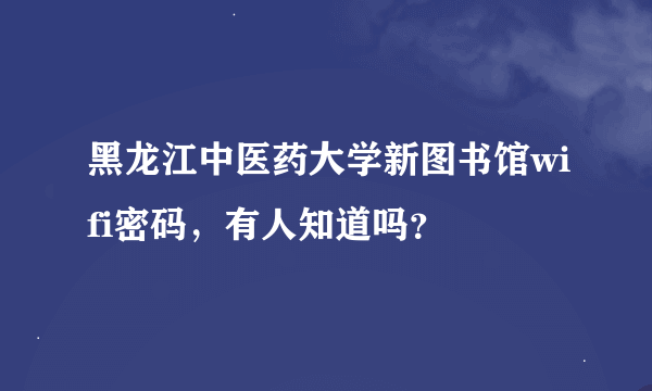 黑龙江中医药大学新图书馆wifi密码，有人知道吗？