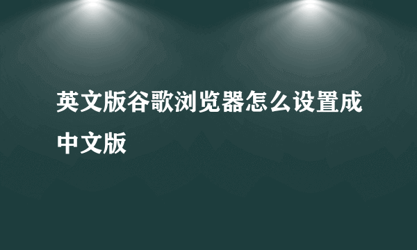 英文版谷歌浏览器怎么设置成中文版