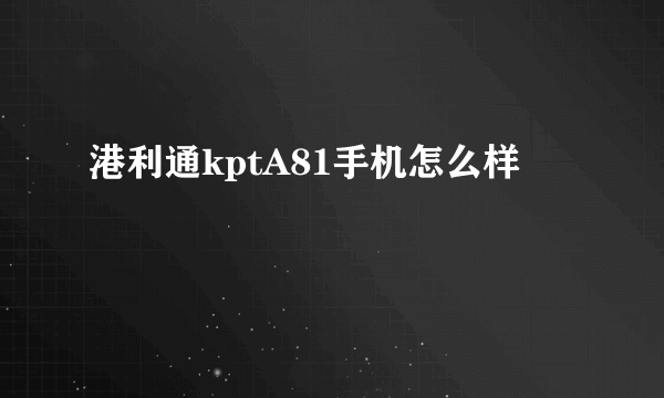 港利通kptA81手机怎么样