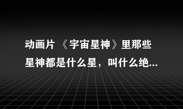 动画片 《宇宙星神》里那些星神都是什么星，叫什么绝招是什么。