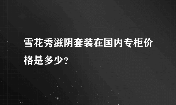 雪花秀滋阴套装在国内专柜价格是多少？