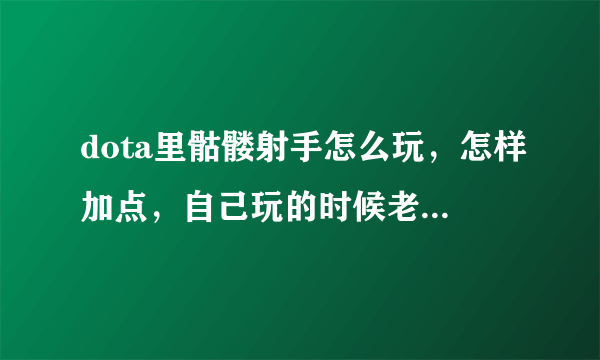 dota里骷髅射手怎么玩，怎样加点，自己玩的时候老是起不来，应该怎样出装