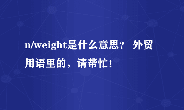 n/weight是什么意思？ 外贸用语里的，请帮忙！