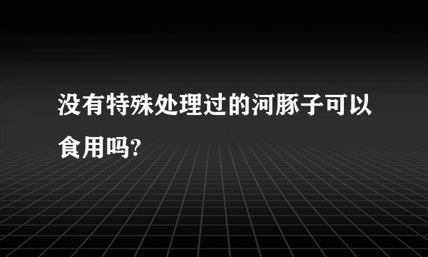 没有特殊处理过的河豚子可以食用吗?