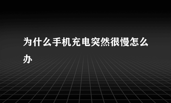 为什么手机充电突然很慢怎么办