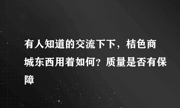 有人知道的交流下下，桔色商城东西用着如何？质量是否有保障