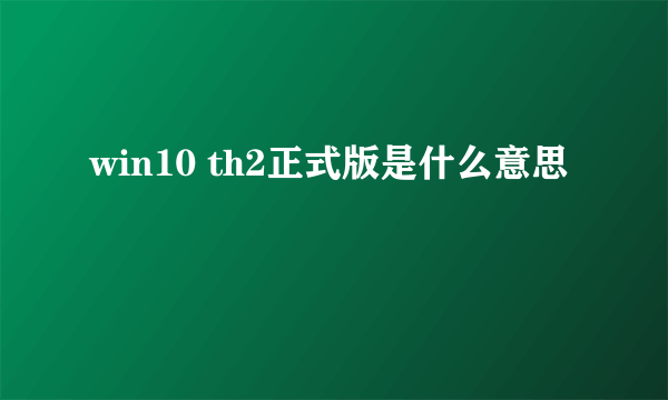 win10 th2正式版是什么意思