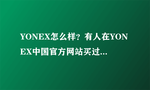 YONEX怎么样？有人在YONEX中国官方网站买过产品么？