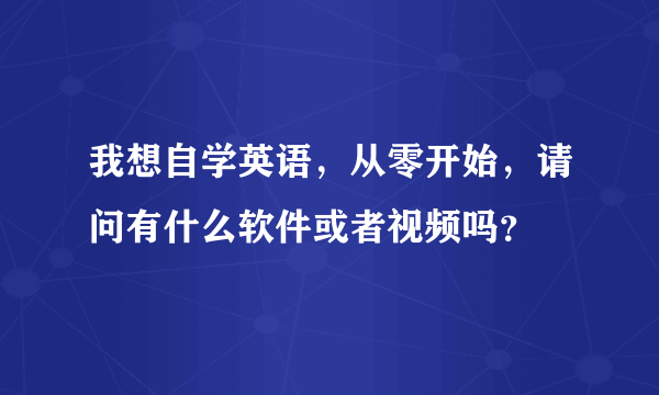 我想自学英语，从零开始，请问有什么软件或者视频吗？