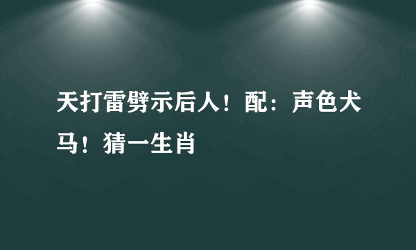 天打雷劈示后人！配：声色犬马！猜一生肖