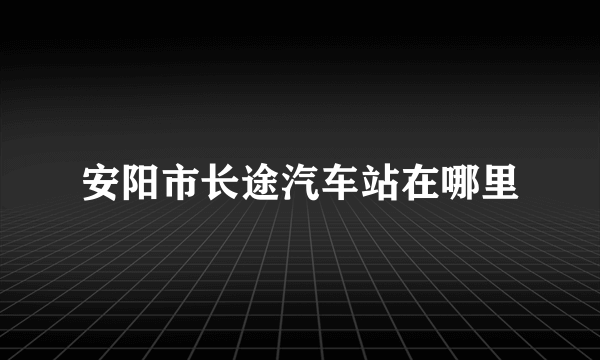 安阳市长途汽车站在哪里