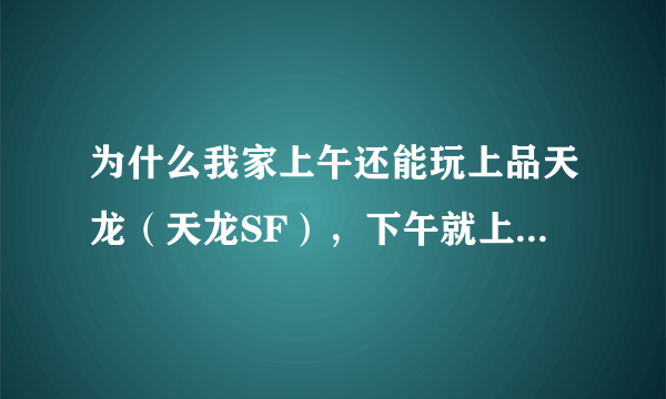 为什么我家上午还能玩上品天龙（天龙SF），下午就上不去了，出错、