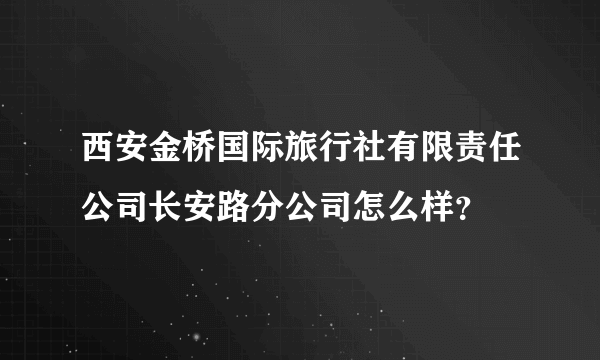 西安金桥国际旅行社有限责任公司长安路分公司怎么样？