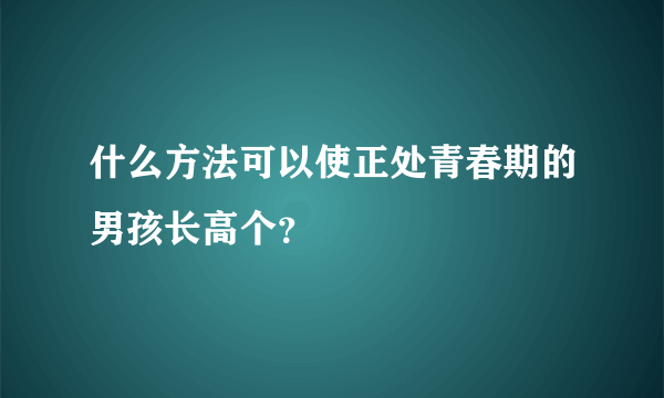 什么方法可以使正处青春期的男孩长高个？