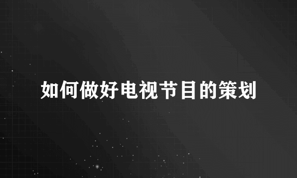 如何做好电视节目的策划