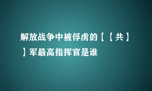 解放战争中被俘虏的【【共】】军最高指挥官是谁