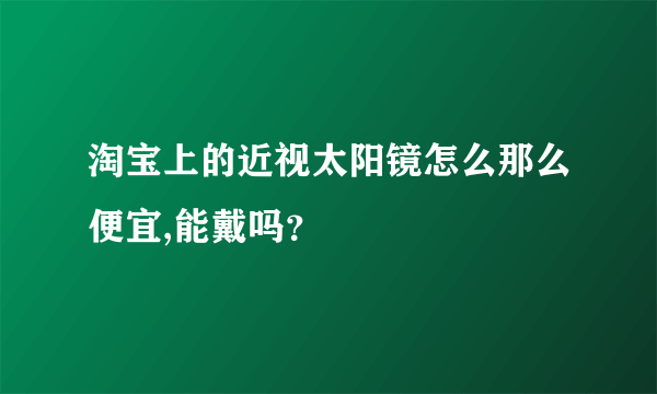 淘宝上的近视太阳镜怎么那么便宜,能戴吗？