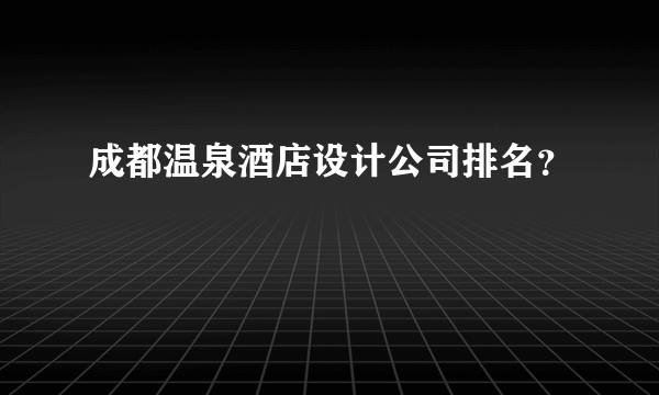 成都温泉酒店设计公司排名？