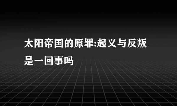 太阳帝国的原罪:起义与反叛是一回事吗