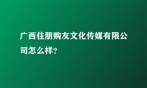 广西住朋购友文化传媒有限公司怎么样？