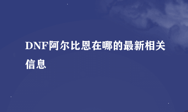 DNF阿尔比恩在哪的最新相关信息