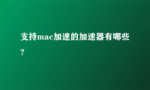 支持mac加速的加速器有哪些？