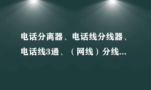 电话分离器、电话线分线器、电话线3通、（网线）分线器的区别高手进