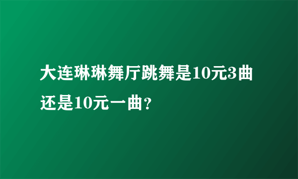 大连琳琳舞厅跳舞是10元3曲还是10元一曲？