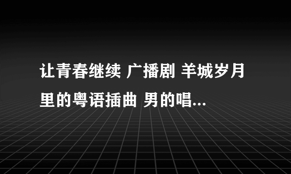 让青春继续 广播剧 羊城岁月 里的粤语插曲 男的唱的....