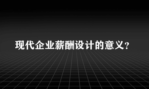 现代企业薪酬设计的意义？