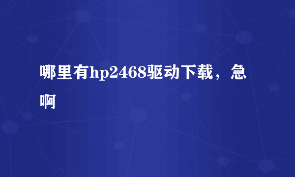 哪里有hp2468驱动下载，急啊