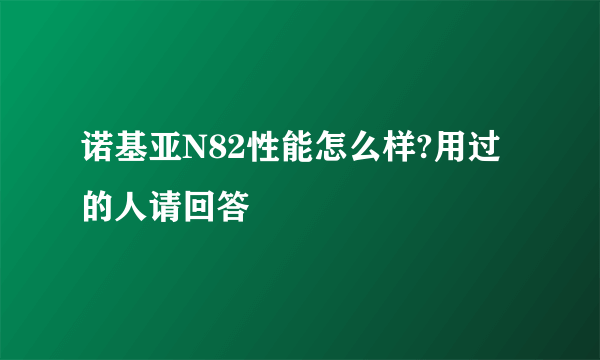 诺基亚N82性能怎么样?用过的人请回答