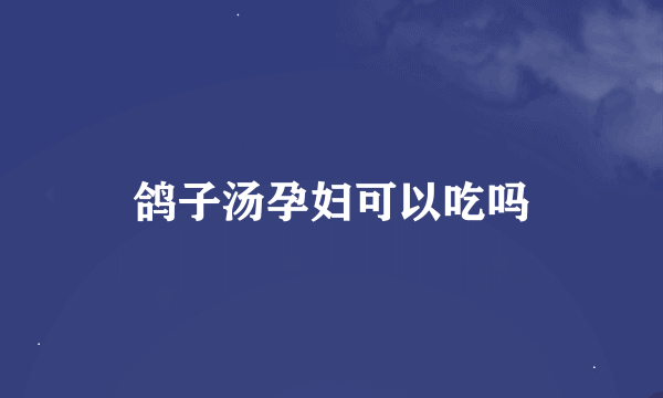 鸽子汤孕妇可以吃吗