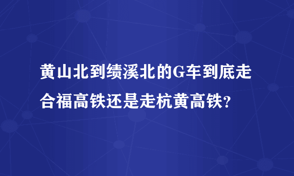 黄山北到绩溪北的G车到底走合福高铁还是走杭黄高铁？