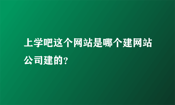 上学吧这个网站是哪个建网站公司建的？