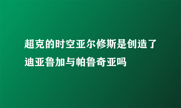 超克的时空亚尔修斯是创造了迪亚鲁加与帕鲁奇亚吗