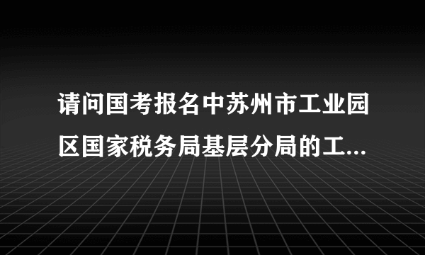 请问国考报名中苏州市工业园区国家税务局基层分局的工作地点和工业园区的国税局办公地点在一起吗？谢谢