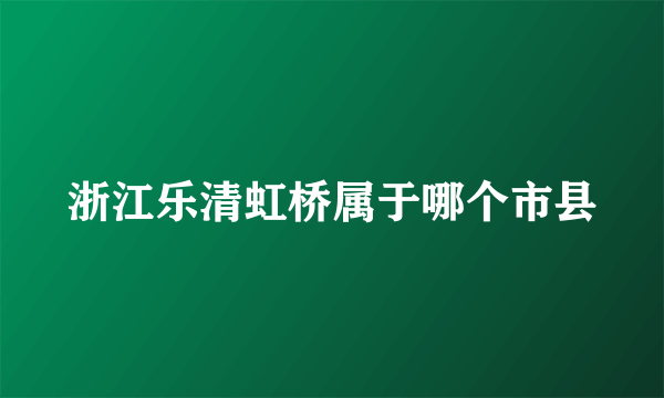 浙江乐清虹桥属于哪个市县