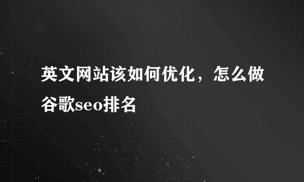 英文网站该如何优化，怎么做谷歌seo排名