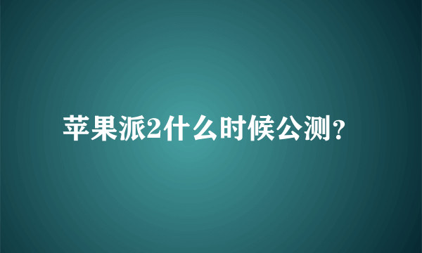 苹果派2什么时候公测？